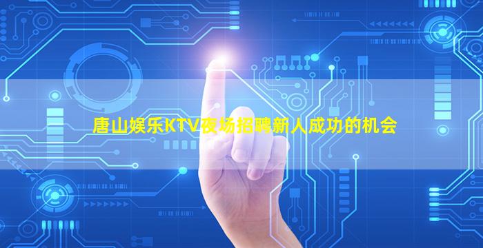 唐山娱乐KTV夜场招聘新人成功的机会