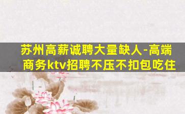 苏州高薪诚聘大量缺人-高端商务ktv招聘不压不扣包吃住