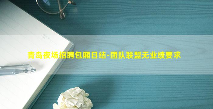 青岛夜场招聘包厢日结-团队联盟无业绩要求